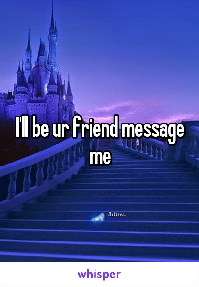 I'll be ur friend message me