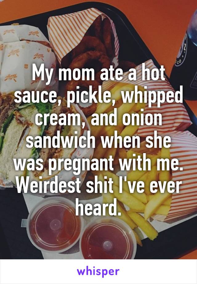 My mom ate a hot sauce, pickle, whipped cream, and onion sandwich when she was pregnant with me. Weirdest shit I've ever heard.