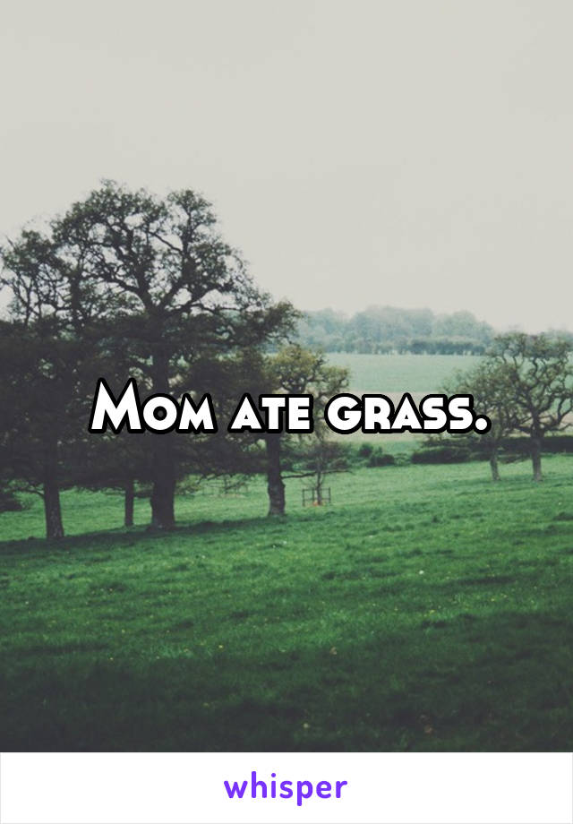 Mom ate grass.