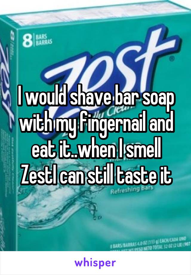 I would shave bar soap with my fingernail and eat it..when I smell ZestI can still taste it