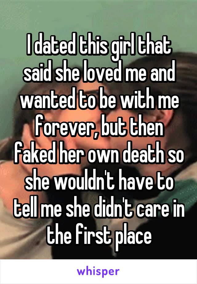 I dated this girl that said she loved me and wanted to be with me forever, but then faked her own death so she wouldn't have to tell me she didn't care in the first place