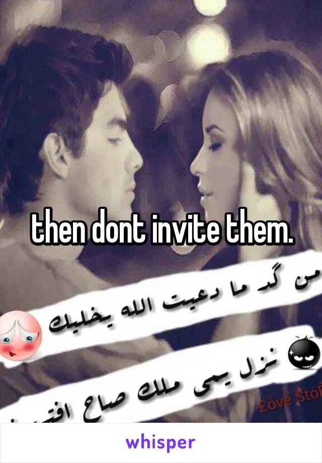 then dont invite them.