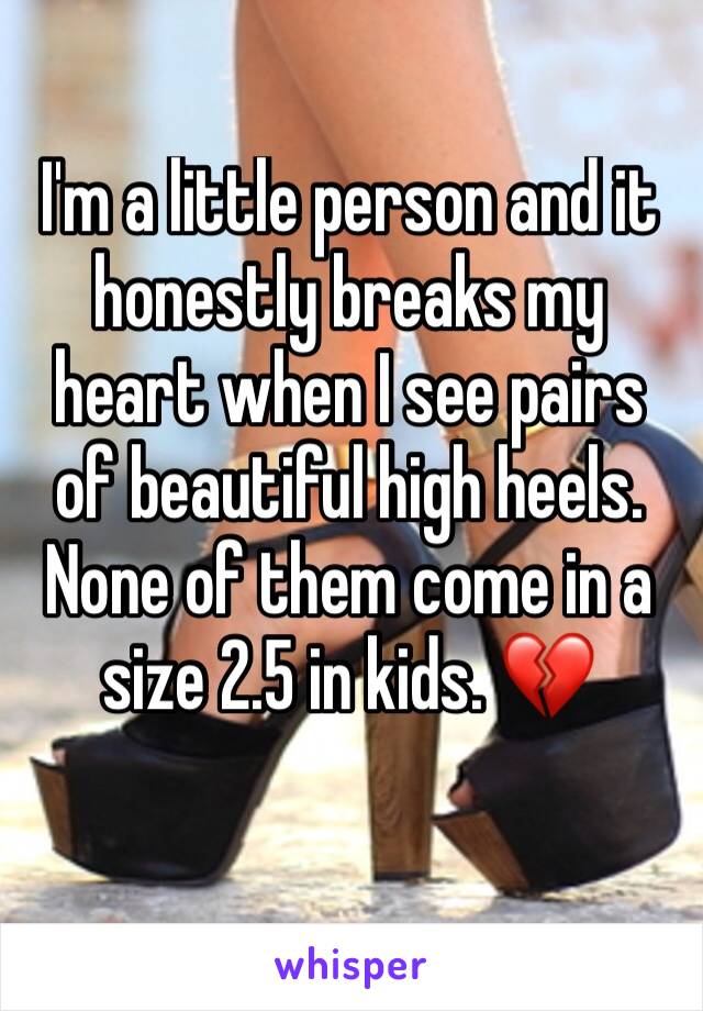 I'm a little person and it honestly breaks my heart when I see pairs of beautiful high heels. None of them come in a size 2.5 in kids. 💔 