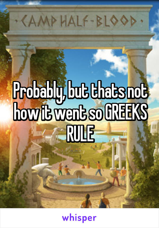 Probably, but thats not how it went so GREEKS RULE