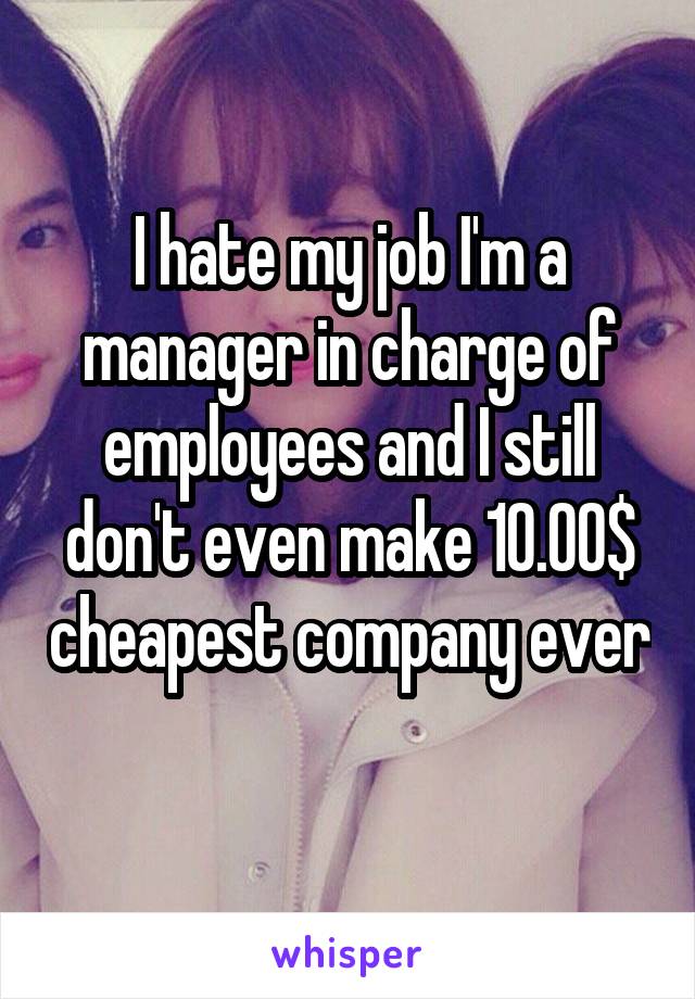 I hate my job I'm a manager in charge of employees and I still don't even make 10.00$ cheapest company ever 