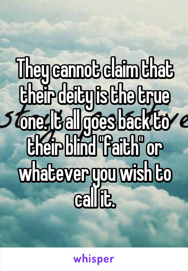 They cannot claim that their deity is the true one. It all goes back to their blind "faith" or whatever you wish to call it.