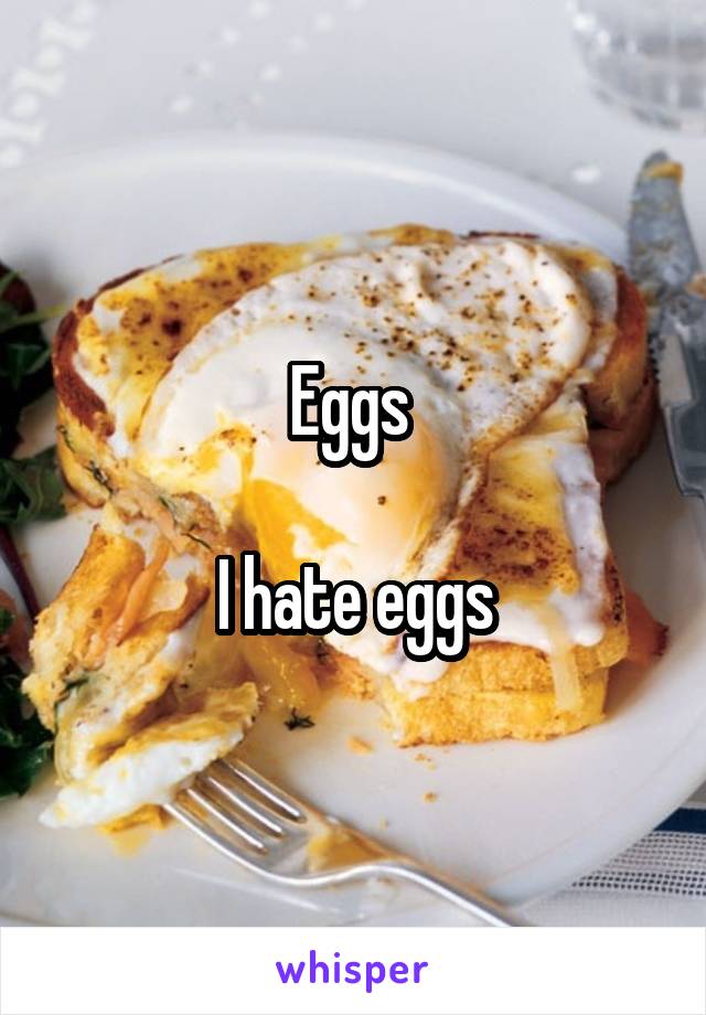 Eggs 

I hate eggs