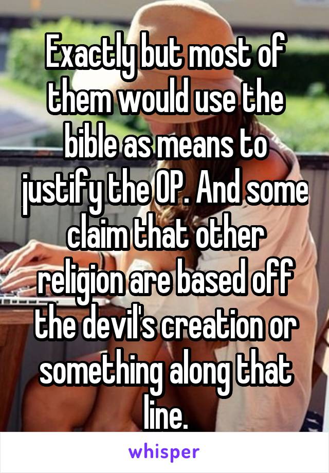 Exactly but most of them would use the bible as means to justify the OP. And some claim that other religion are based off the devil's creation or something along that line.