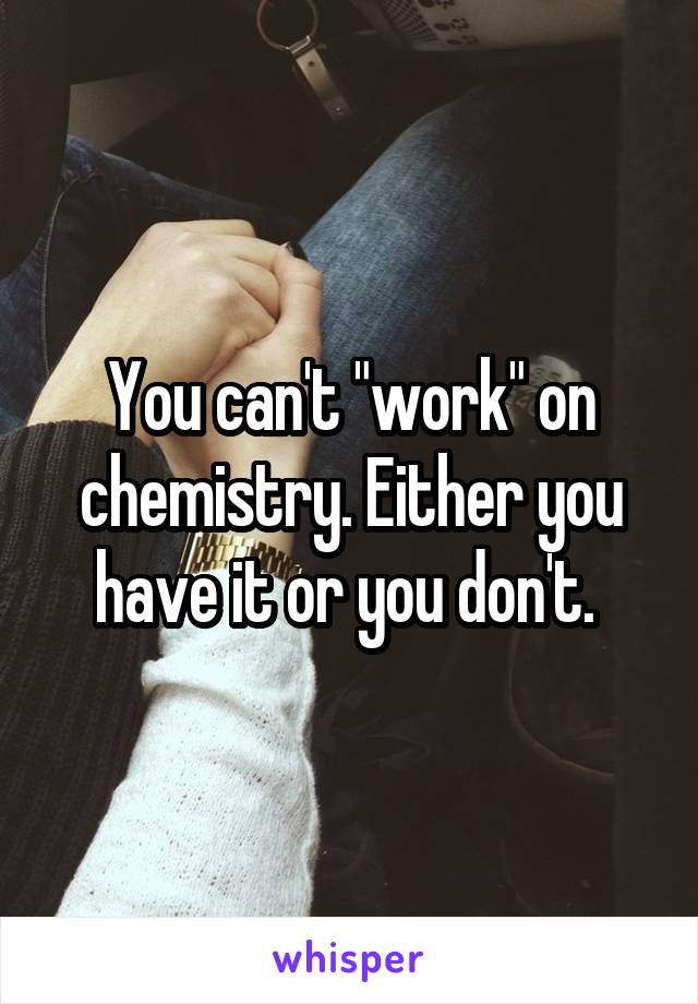 You can't "work" on chemistry. Either you have it or you don't. 