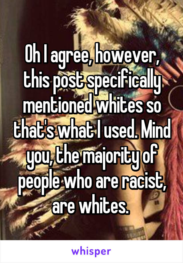 Oh I agree, however, this post specifically mentioned whites so that's what I used. Mind you, the majority of people who are racist, are whites. 