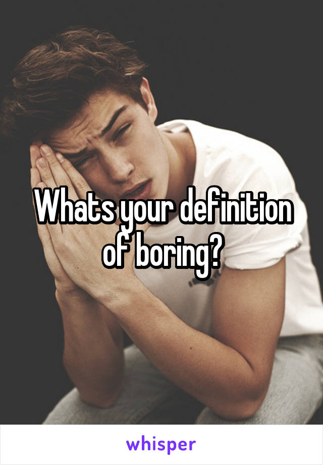 Whats your definition of boring?