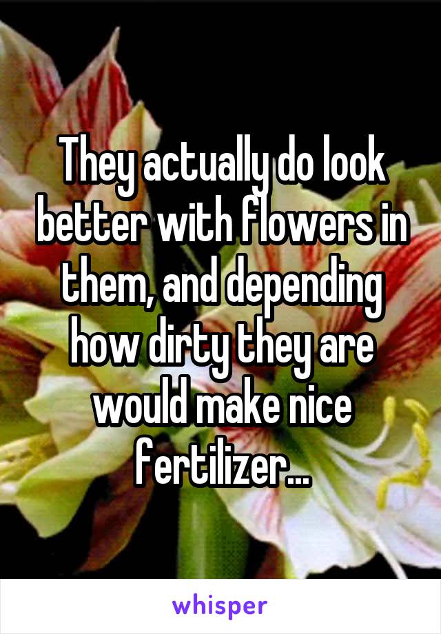 They actually do look better with flowers in them, and depending how dirty they are would make nice fertilizer...