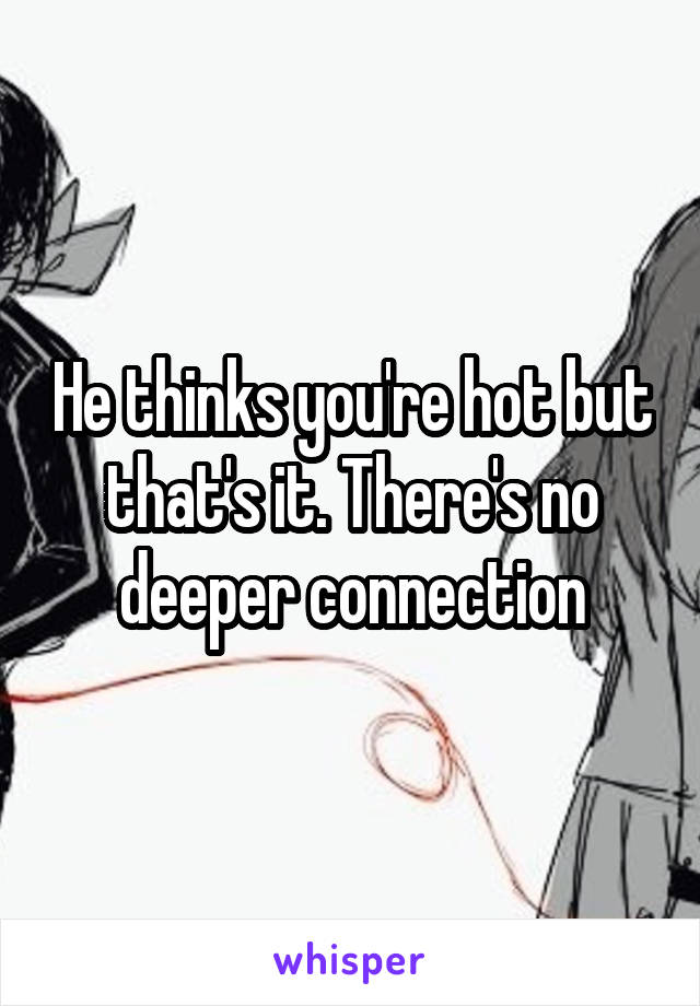 He thinks you're hot but that's it. There's no deeper connection