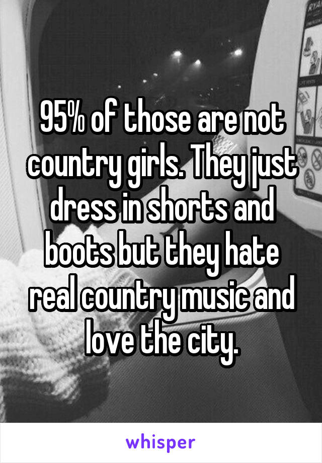 95% of those are not country girls. They just dress in shorts and boots but they hate real country music and love the city.