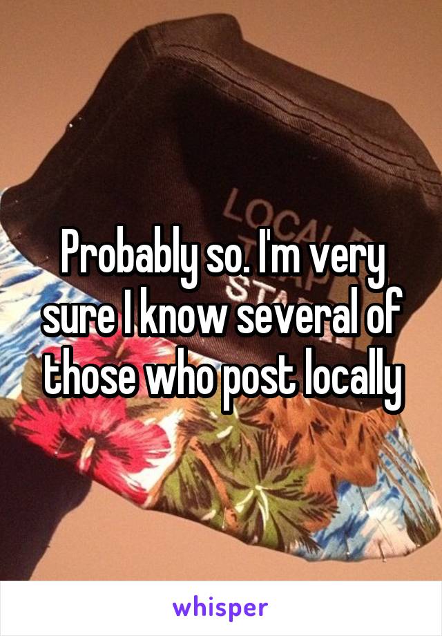 Probably so. I'm very sure I know several of those who post locally