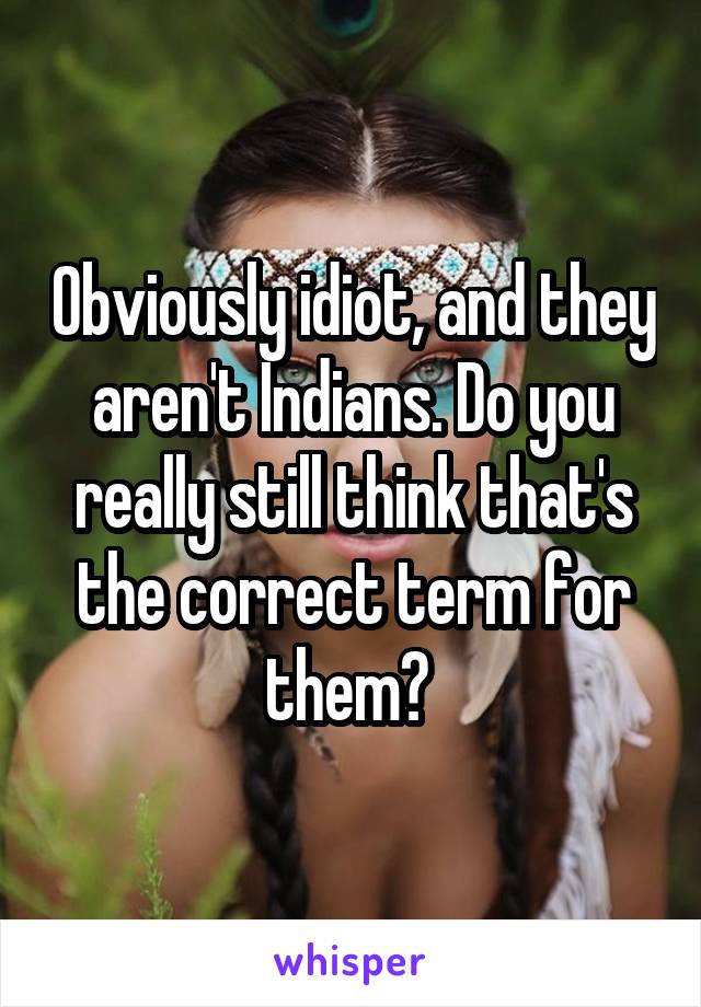 Obviously idiot, and they aren't Indians. Do you really still think that's the correct term for them? 