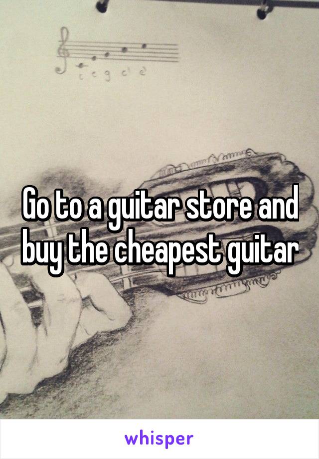 Go to a guitar store and buy the cheapest guitar