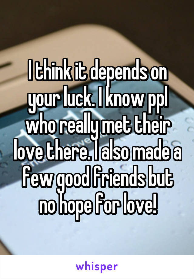 I think it depends on your luck. I know ppl who really met their love there. I also made a few good friends but no hope for love!