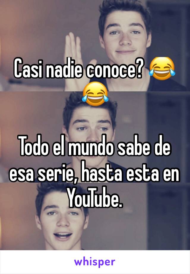 Casi nadie conoce? 😂😂

Todo el mundo sabe de esa serie, hasta esta en YouTube.