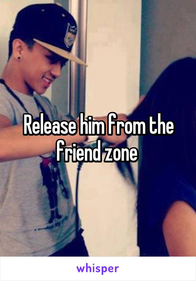 Release him from the friend zone 