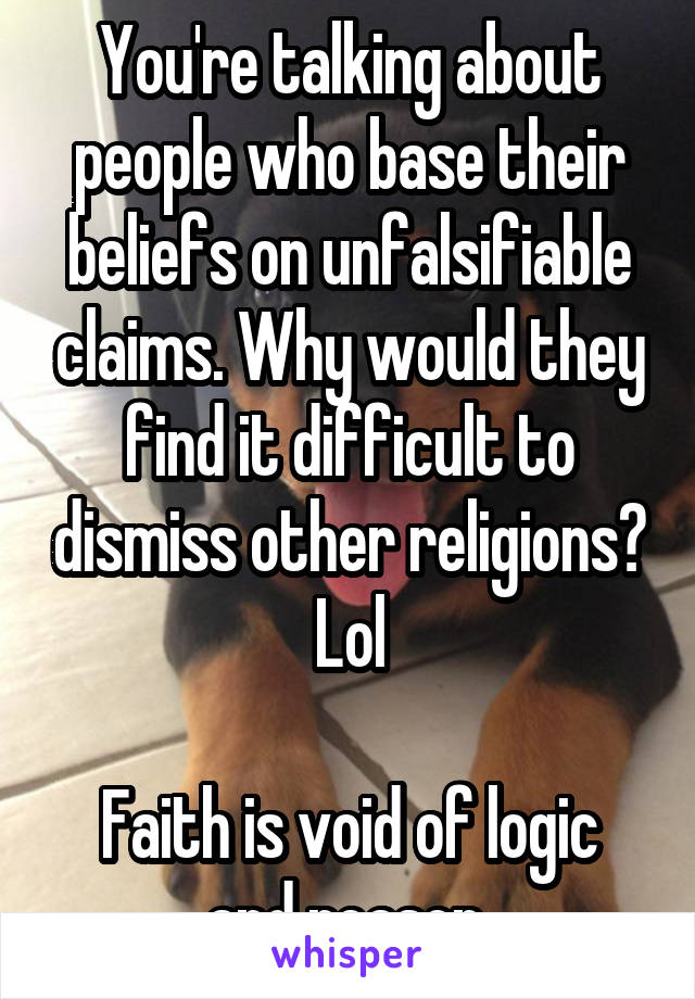 You're talking about people who base their beliefs on unfalsifiable claims. Why would they find it difficult to dismiss other religions? Lol

Faith is void of logic and reason.