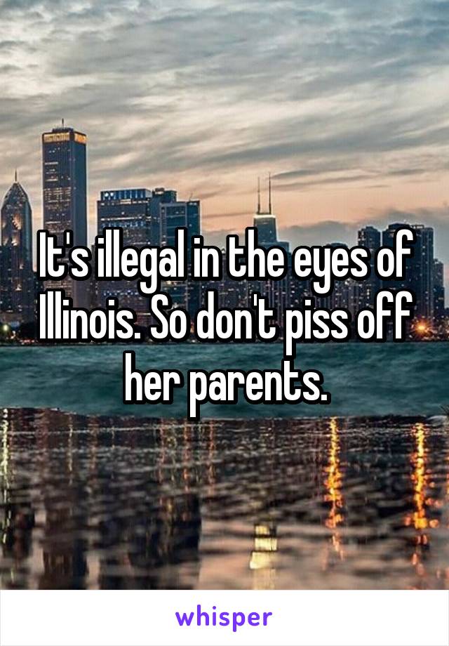 It's illegal in the eyes of Illinois. So don't piss off her parents.