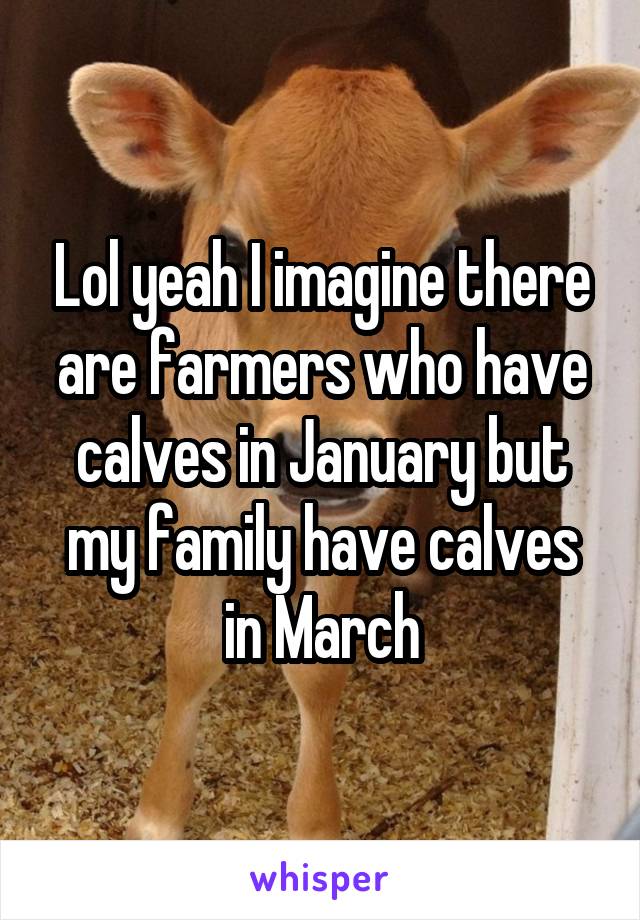 Lol yeah I imagine there are farmers who have calves in January but my family have calves in March