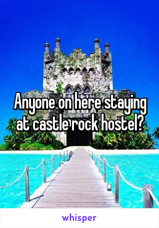 Anyone on here staying at castle rock hostel?