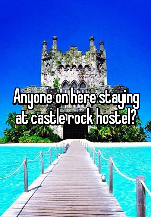 Anyone on here staying at castle rock hostel?