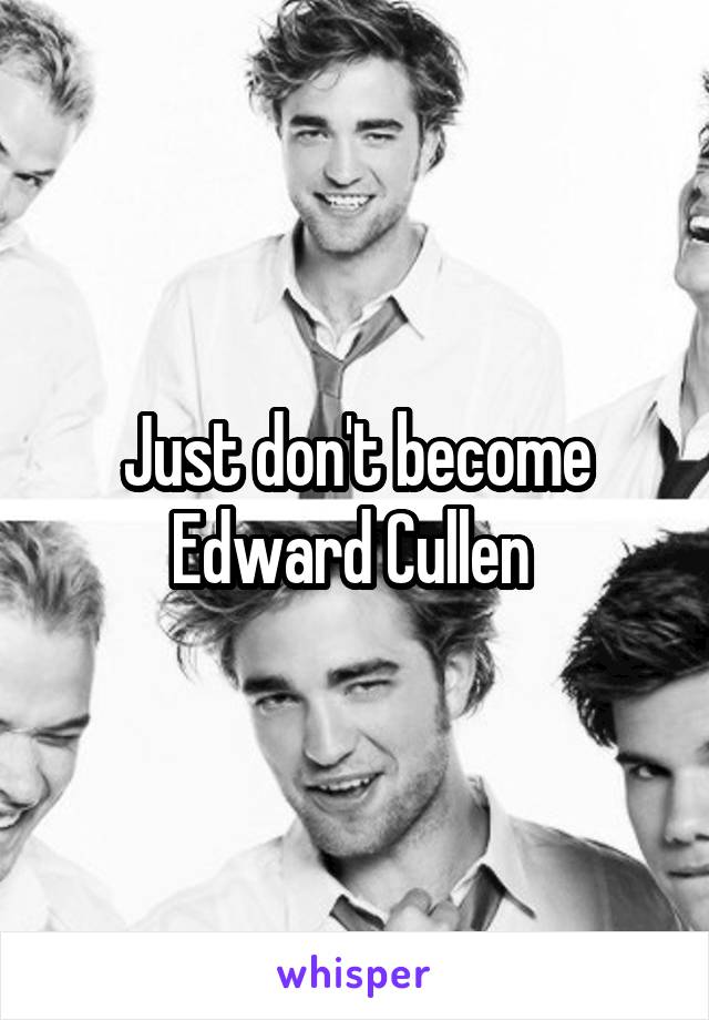 Just don't become Edward Cullen 