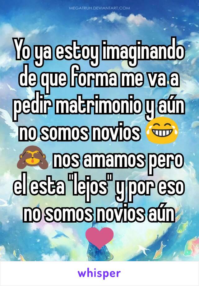 Yo ya estoy imaginando de que forma me va a pedir matrimonio y aún no somos novios 😂🙈 nos amamos pero el esta "lejos" y por eso no somos novios aún ❤