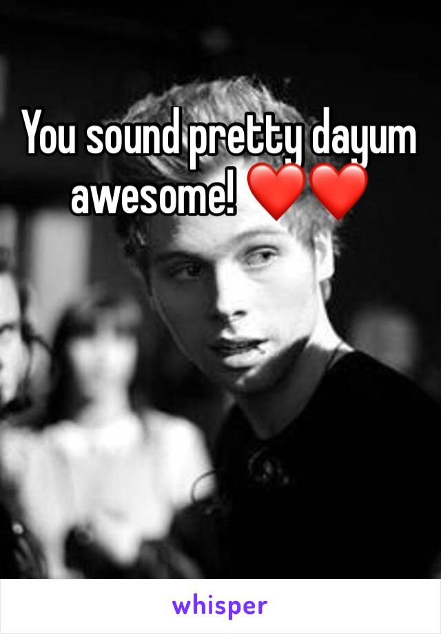 You sound pretty dayum awesome! ❤️❤️