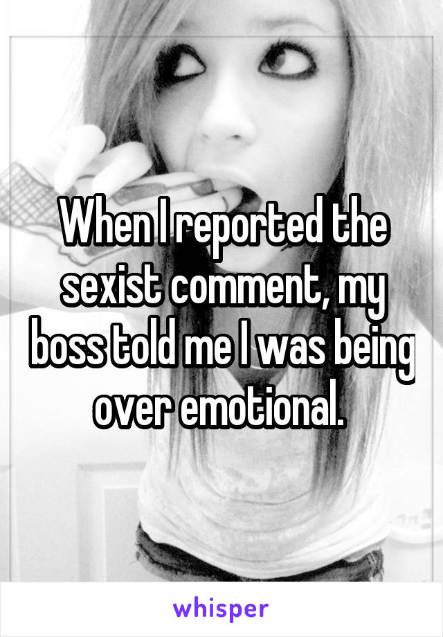 When I reported the sexist comment, my boss told me I was being over emotional. 