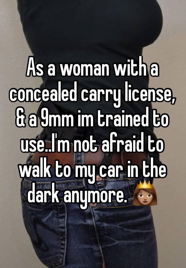 As a woman with a concealed carry license, & a 9mm im trained to use..I'm not afraid to walk to my car in the dark anymore. 👸🏽