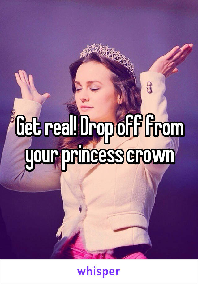 Get real! Drop off from your princess crown