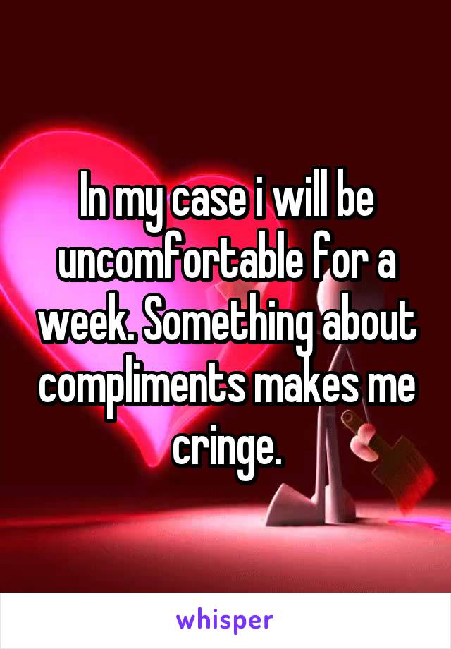 In my case i will be uncomfortable for a week. Something about compliments makes me cringe.