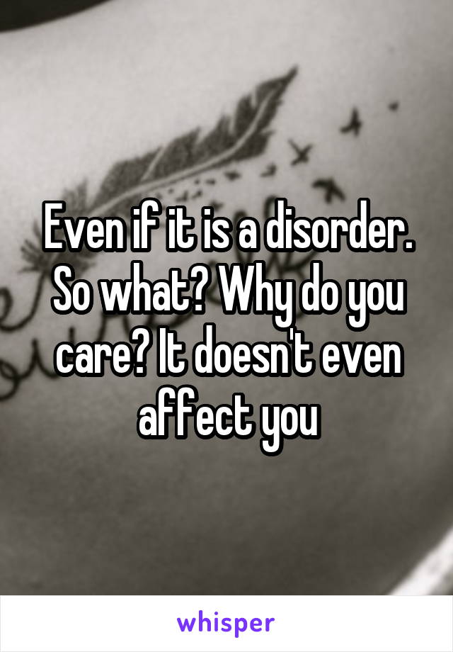 Even if it is a disorder. So what? Why do you care? It doesn't even affect you