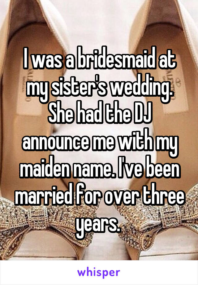 I was a bridesmaid at my sister's wedding. She had the DJ announce me with my maiden name. I've been married for over three years. 