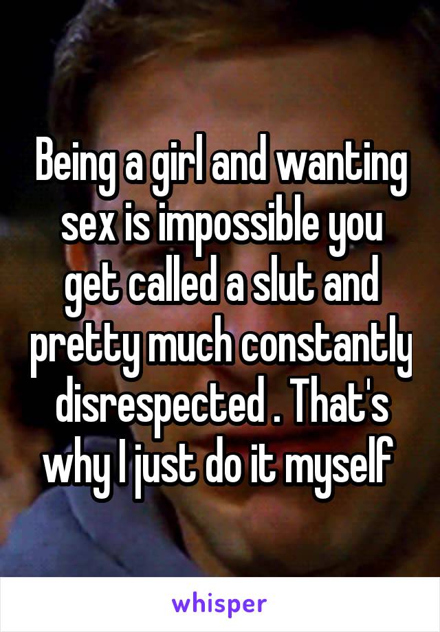 Being a girl and wanting sex is impossible you get called a slut and pretty much constantly disrespected . That's why I just do it myself 