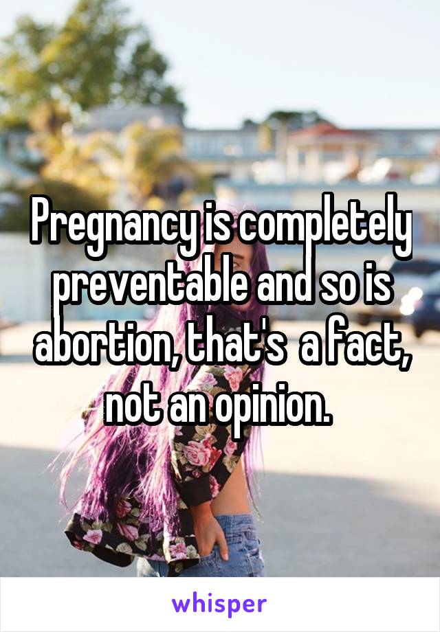 Pregnancy is completely preventable and so is abortion, that's  a fact, not an opinion. 