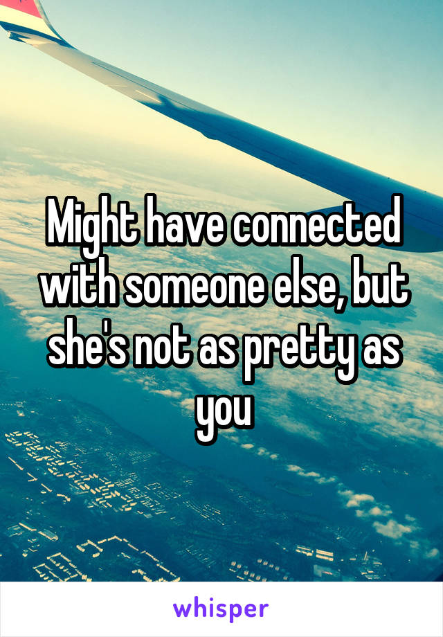 Might have connected with someone else, but she's not as pretty as you