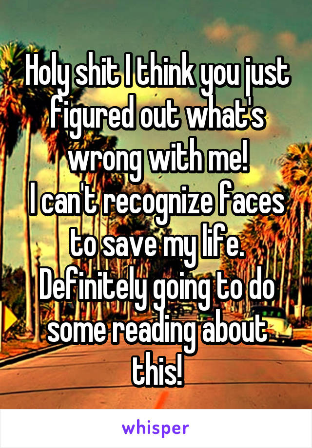 Holy shit I think you just figured out what's wrong with me!
I can't recognize faces to save my life. Definitely going to do some reading about this!