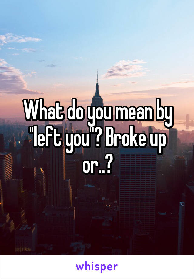 What do you mean by "left you"? Broke up or..?