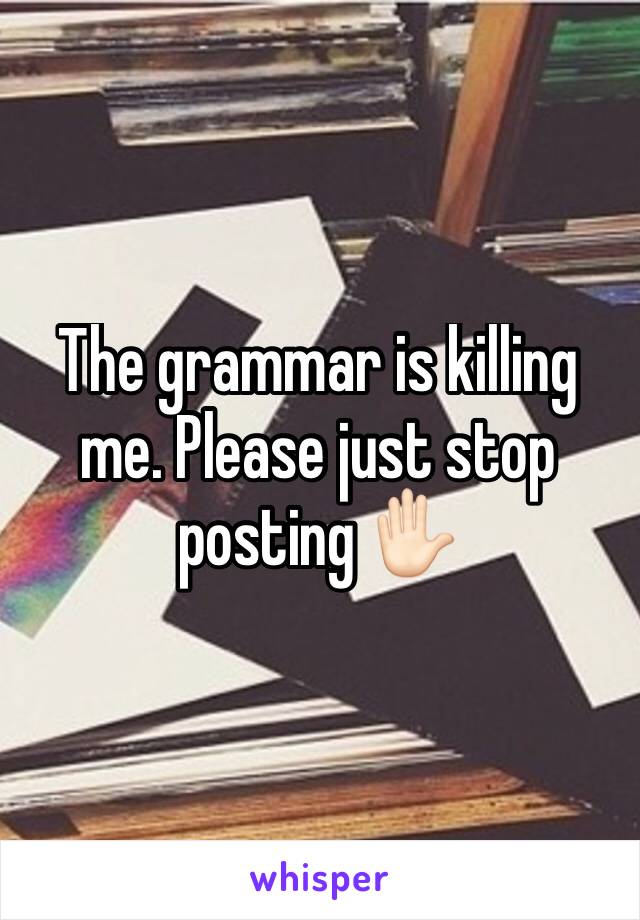 The grammar is killing me. Please just stop posting ✋🏻