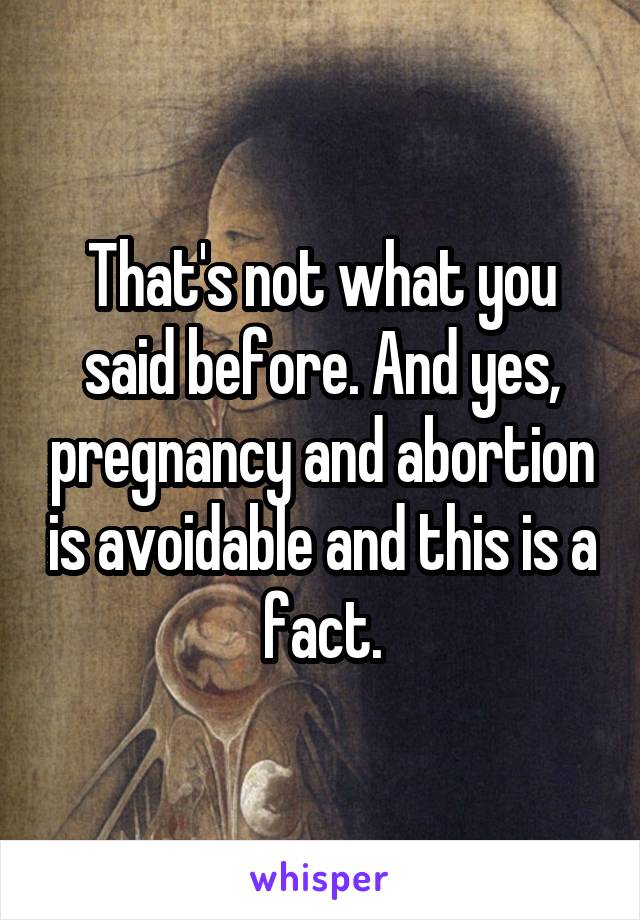 That's not what you said before. And yes, pregnancy and abortion is avoidable and this is a fact.