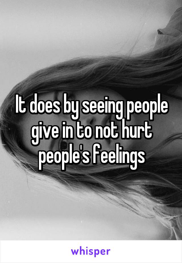 It does by seeing people give in to not hurt people's feelings