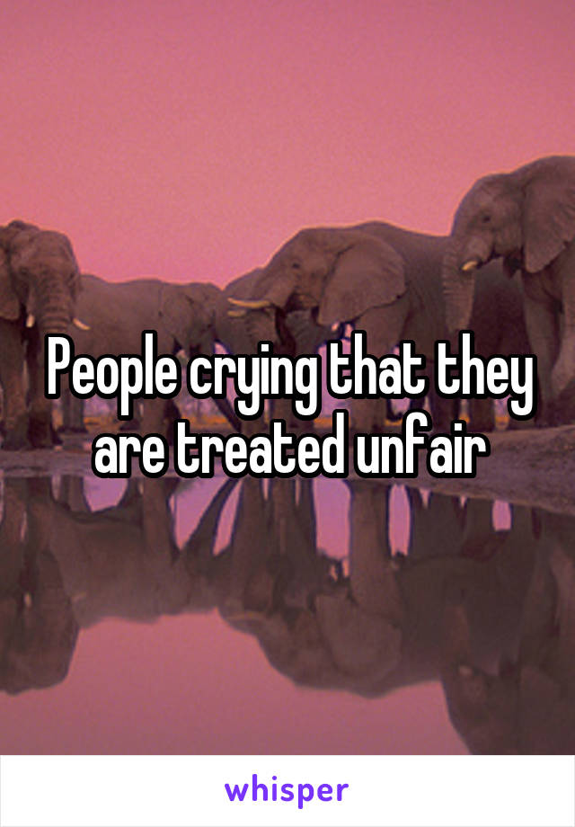 People crying that they are treated unfair