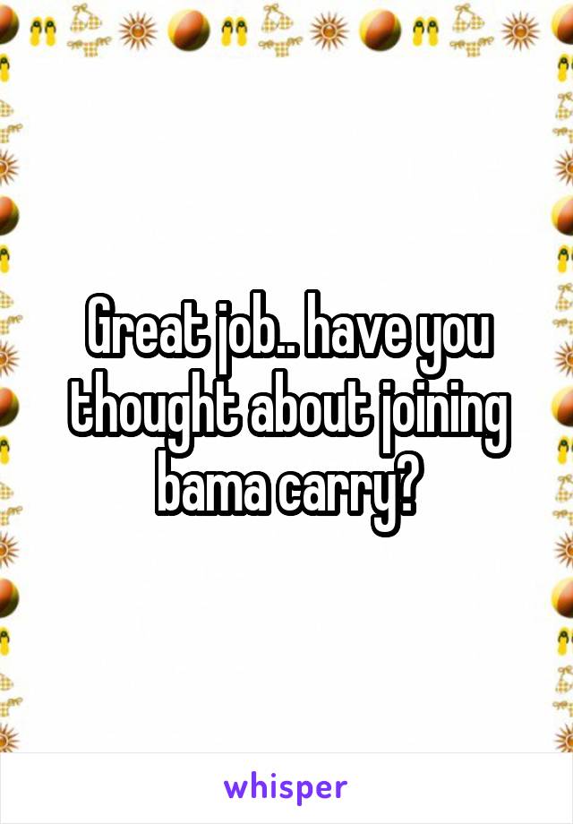 Great job.. have you thought about joining bama carry?