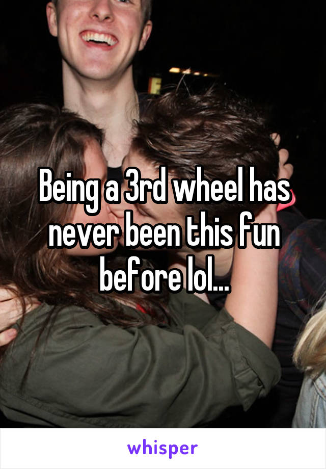 Being a 3rd wheel has never been this fun before lol...