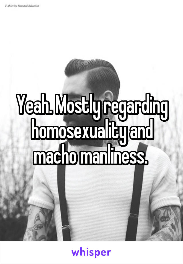 Yeah. Mostly regarding homosexuality and macho manliness. 